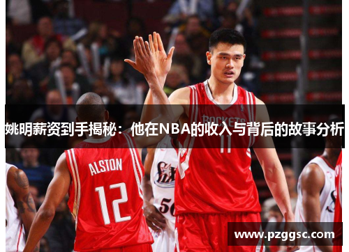 姚明薪资到手揭秘：他在NBA的收入与背后的故事分析